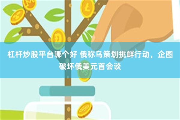 杠杆炒股平台哪个好 俄称乌策划挑衅行动，企图破坏俄美元首会谈