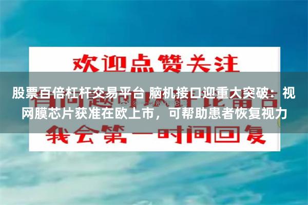 股票百倍杠杆交易平台 脑机接口迎重大突破：视网膜芯片获准在欧上市，可帮助患者恢复视力