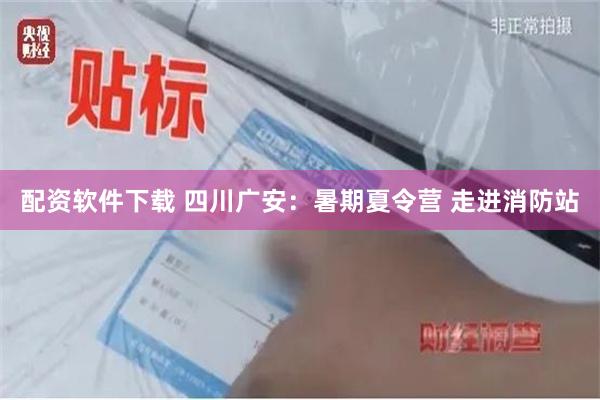 配资软件下载 四川广安：暑期夏令营 走进消防站