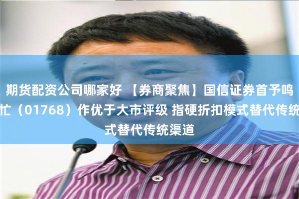 期货配资公司哪家好 【券商聚焦】国信证券首予鸣鸣很忙（01768）作优于大市评级 指硬折扣模式替代传统渠道