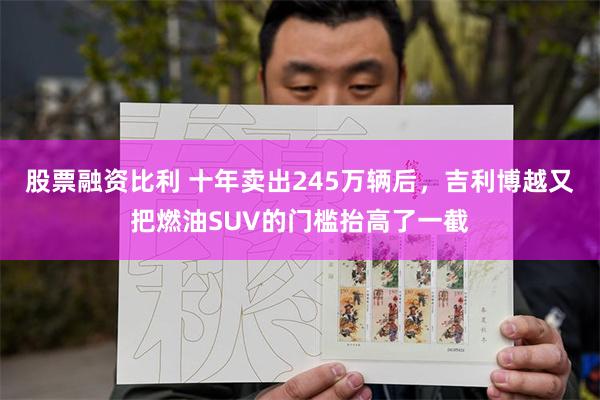 股票融资比利 十年卖出245万辆后，吉利博越又把燃油SUV的门槛抬高了一截