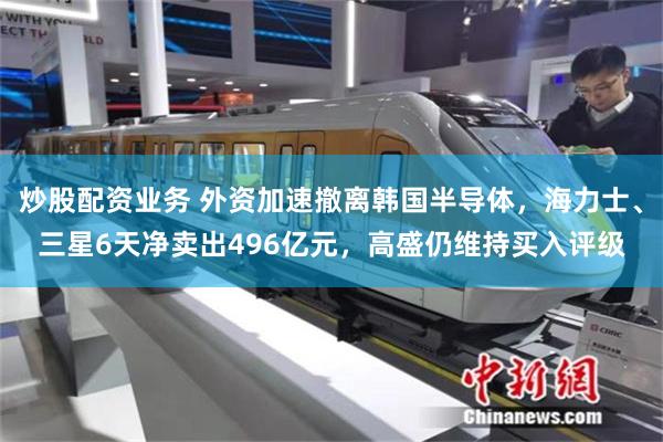 炒股配资业务 外资加速撤离韩国半导体，海力士、三星6天净卖出496亿元，高盛仍维持买入评级
