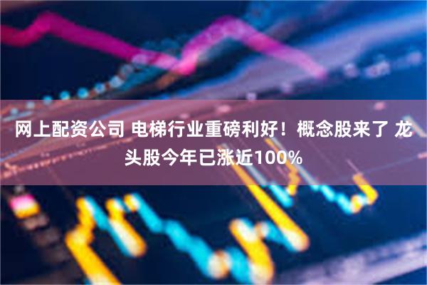 网上配资公司 电梯行业重磅利好！概念股来了 龙头股今年已涨近100%