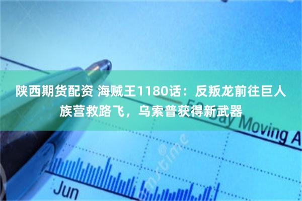 陕西期货配资 海贼王1180话：反叛龙前往巨人族营救路飞，乌索普获得新武器